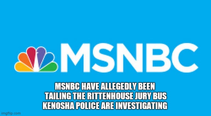 MSNBC TAILING JURY BUS | MSNBC HAVE ALLEGEDLY BEEN 
TAILING THE RITTENHOUSE JURY BUS
KENOSHA POLICE ARE INVESTIGATING | image tagged in memes,msnbc,jury duty,tail,political meme | made w/ Imgflip meme maker