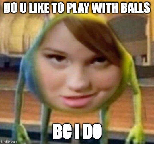 if yo not dirty minded yo wont understand | DO U LIKE TO PLAY WITH BALLS; BC I DO | image tagged in memes | made w/ Imgflip meme maker