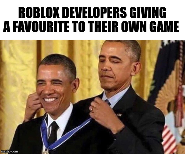 true | ROBLOX DEVELOPERS GIVING A FAVOURITE TO THEIR OWN GAME | image tagged in obama medal | made w/ Imgflip meme maker