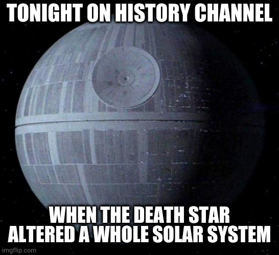 Death Star | TONIGHT ON HISTORY CHANNEL WHEN THE DEATH STAR ALTERED A WHOLE SOLAR SYSTEM | image tagged in death star | made w/ Imgflip meme maker