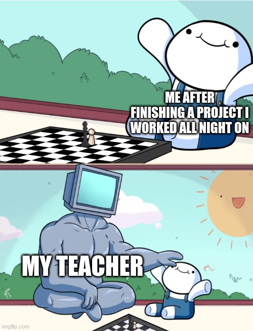 Don't forget to put in a good title. | ME AFTER FINISHING A PROJECT I WORKED ALL NIGHT ON; MY TEACHER | image tagged in odd1sout vs computer chess | made w/ Imgflip meme maker