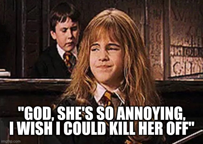 Smirk | "GOD, SHE'S SO ANNOYING, I WISH I COULD KILL HER OFF" | image tagged in smirk | made w/ Imgflip meme maker
