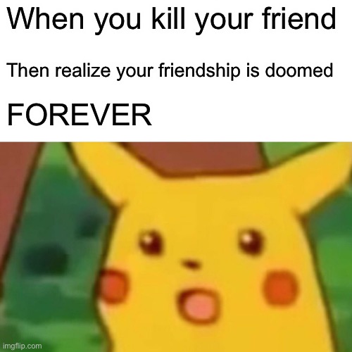 Surprised Pikachu | When you kill your friend; Then realize your friendship is doomed; FOREVER | image tagged in memes,surprised pikachu | made w/ Imgflip meme maker