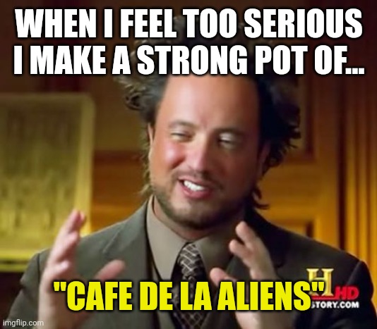 Ancient Aliens Meme | WHEN I FEEL TOO SERIOUS I MAKE A STRONG POT OF... "CAFE DE LA ALIENS" | image tagged in memes,ancient aliens | made w/ Imgflip meme maker