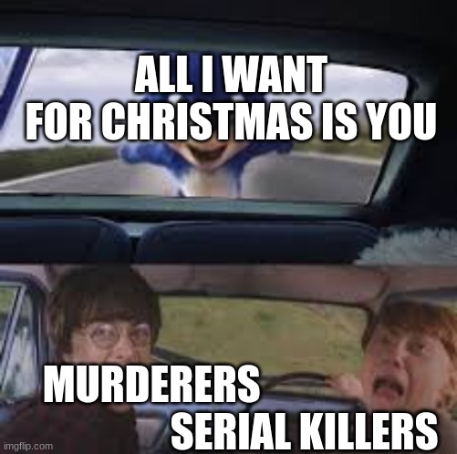 SHE IS BEING REVIVED FROM THE GRAVE | ALL I WANT FOR CHRISTMAS IS YOU; MURDERERS                                       SERIAL KILLERS | image tagged in evil sonic | made w/ Imgflip meme maker