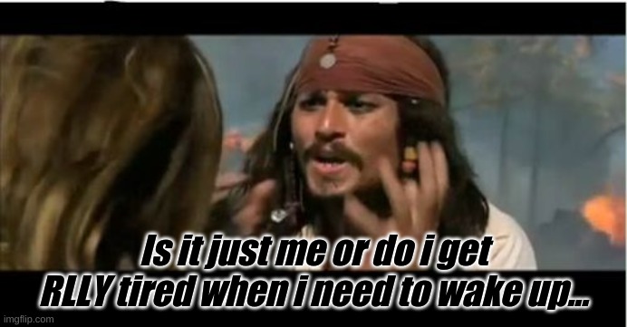 Help me | Is it just me or do i get RLLY tired when i need to wake up... | image tagged in memes,why is the rum gone | made w/ Imgflip meme maker