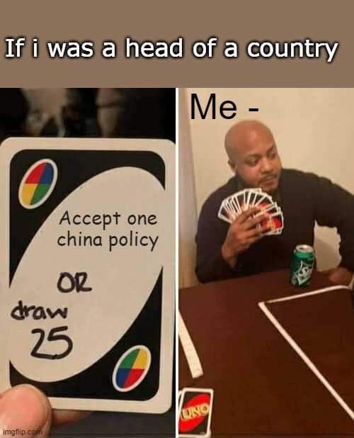 UNO Draw 25 Cards | If i was a head of a country; Me -; Accept one china policy | image tagged in memes,uno draw 25 cards | made w/ Imgflip meme maker