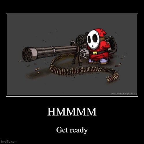 HMMMM | Get ready | image tagged in funny,demotivationals | made w/ Imgflip demotivational maker