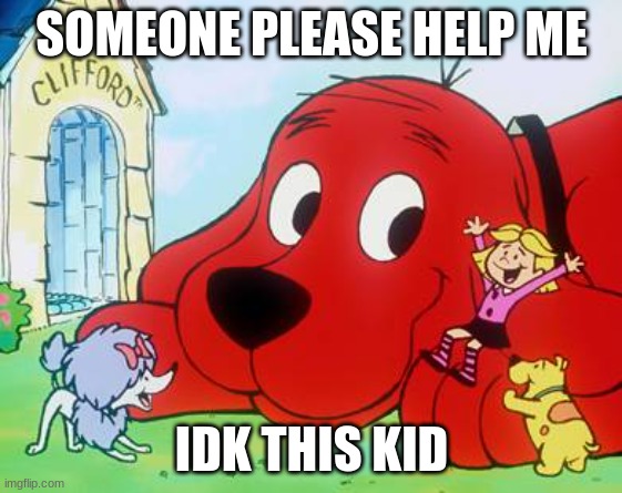 Clifford | SOMEONE PLEASE HELP ME; IDK THIS KID | image tagged in clifford | made w/ Imgflip meme maker