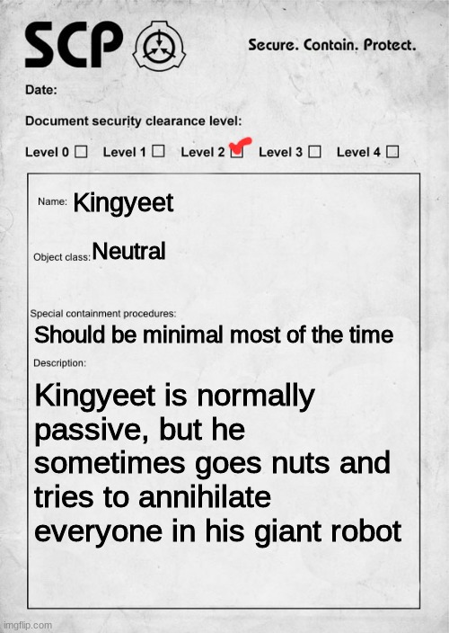 Kingyeet SCP document | Kingyeet; Neutral; Should be minimal most of the time; Kingyeet is normally passive, but he sometimes goes nuts and tries to annihilate everyone in his giant robot | image tagged in scp document | made w/ Imgflip meme maker