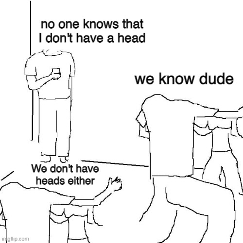 no heads | no one knows that I don't have a head; we know dude; We don't have heads either | image tagged in they have no heads | made w/ Imgflip meme maker