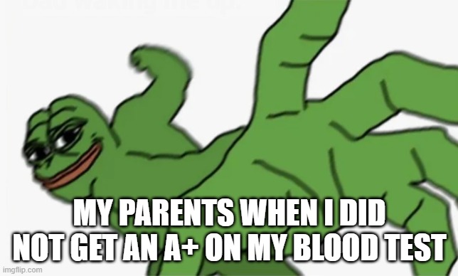 pepe punch | MY PARENTS WHEN I DID NOT GET AN A+ ON MY BLOOD TEST | image tagged in pepe punch | made w/ Imgflip meme maker