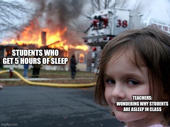 Disaster Girl Meme | STUDENTS WHO GET 5 HOURS OF SLEEP; TEACHERS: WONDERING WHY STUDENTS ARE ASLEEP IN CLASS | image tagged in memes,disaster girl | made w/ Imgflip meme maker