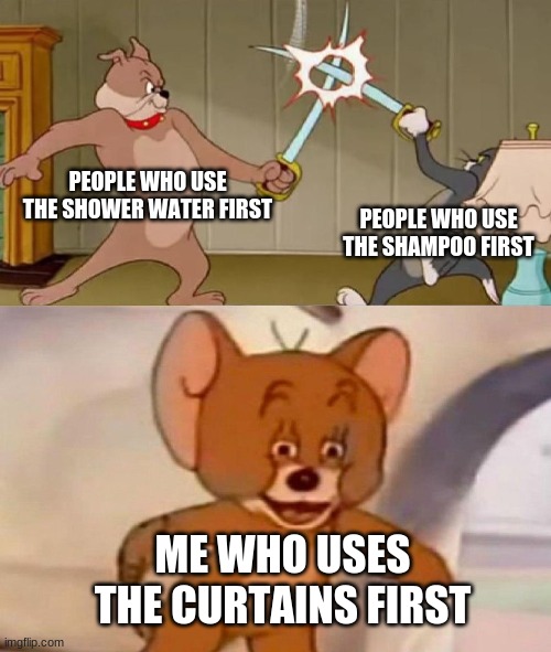 Fun fact: You will drown underwater | PEOPLE WHO USE THE SHOWER WATER FIRST; PEOPLE WHO USE THE SHAMPOO FIRST; ME WHO USES THE CURTAINS FIRST | image tagged in tom and jerry swordfight,memes,funny,shampoo,shower,barney will eat all of your delectable biscuits | made w/ Imgflip meme maker