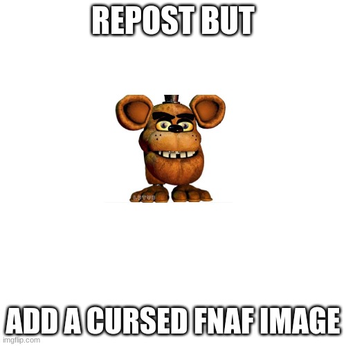 CURSED FNAF IMAGES PLZ | REPOST BUT; ADD A CURSED FNAF IMAGE | image tagged in memes,blank transparent square | made w/ Imgflip meme maker
