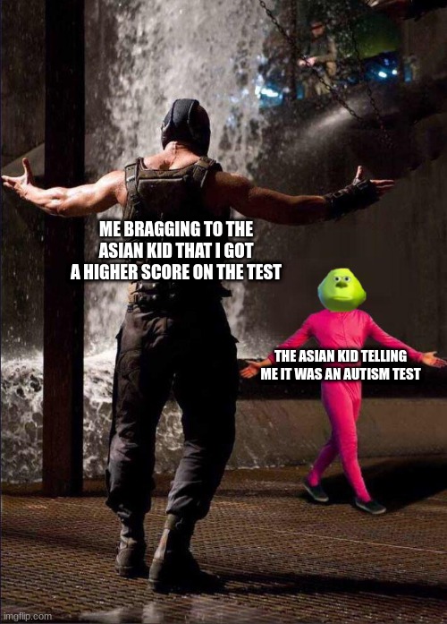 Autism test | ME BRAGGING TO THE ASIAN KID THAT I GOT A HIGHER SCORE ON THE TEST; THE ASIAN KID TELLING ME IT WAS AN AUTISM TEST | image tagged in pink guy vs bane | made w/ Imgflip meme maker