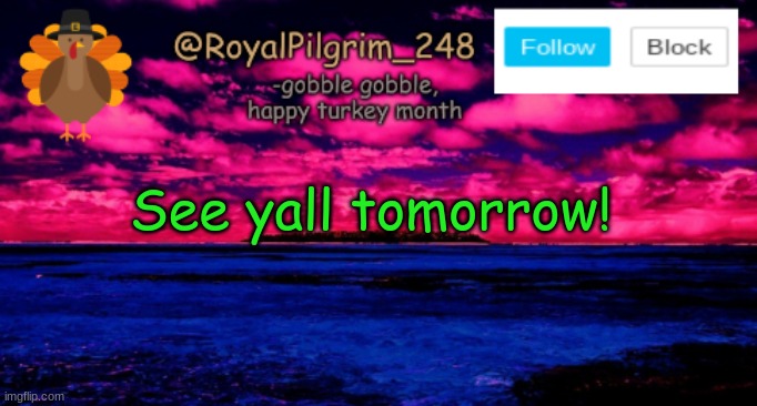 Bye! See ya tomorrow! | See yall tomorrow! | image tagged in royalpilgrim_248's temp thanksgiving,bye,i will be back tomorrow,f in the chat for cinny,see ya | made w/ Imgflip meme maker