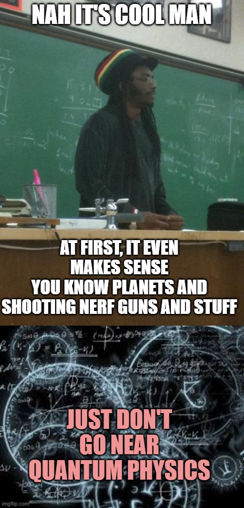 NAH IT'S COOL MAN AT FIRST, IT EVEN MAKES SENSE
YOU KNOW PLANETS AND
SHOOTING NERF GUNS AND STUFF JUST DON'T GO NEAR QUANTUM PHYSICS | image tagged in memes,rasta science teacher,quantum physics | made w/ Imgflip meme maker
