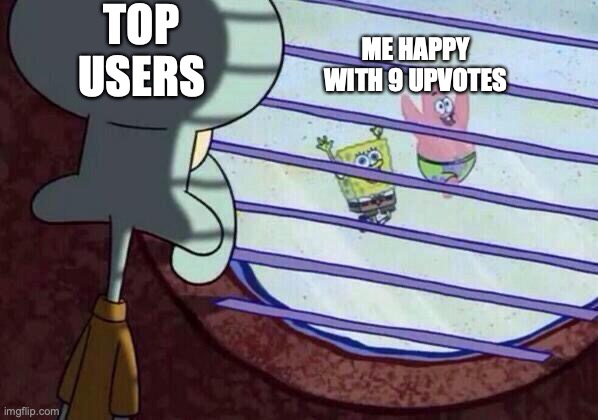 Squidward window | TOP USERS; ME HAPPY WITH 9 UPVOTES | image tagged in squidward window | made w/ Imgflip meme maker