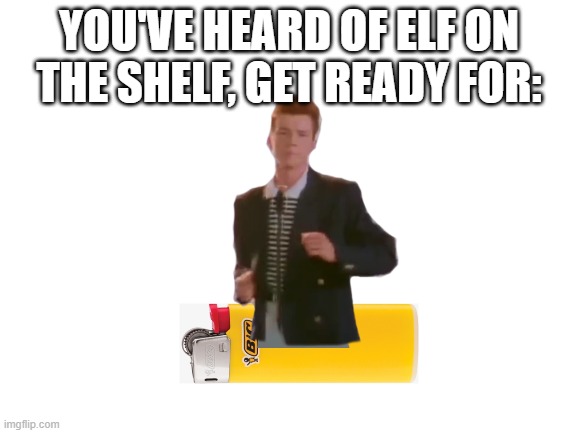 If you don't get it, It's Rick on a Bic (NO.2) | YOU'VE HEARD OF ELF ON THE SHELF, GET READY FOR: | image tagged in blank white template,rickroll,elf on a shelf | made w/ Imgflip meme maker