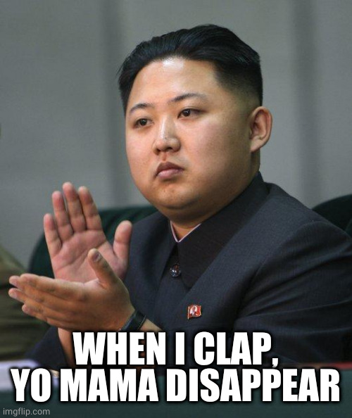 Kim Jong Un | WHEN I CLAP, YO MAMA DISAPPEAR | image tagged in kim jong un | made w/ Imgflip meme maker
