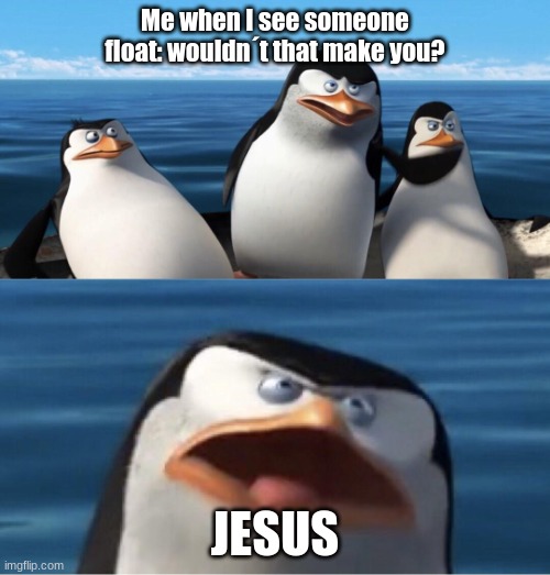 Wouldn't that make you | Me when I see someone float: wouldn´t that make you? JESUS | image tagged in wouldn't that make you | made w/ Imgflip meme maker