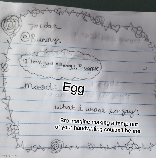 Yachi's handwriting temp | Egg; Bro imagine making a temp out of your handwriting couldn't be me | image tagged in yachi's handwriting temp | made w/ Imgflip meme maker