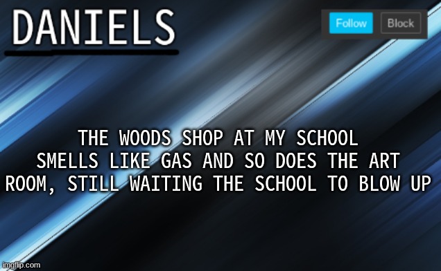 daniels template | THE WOODS SHOP AT MY SCHOOL SMELLS LIKE GAS AND SO DOES THE ART ROOM, STILL WAITING THE SCHOOL TO BLOW UP | image tagged in daniels template | made w/ Imgflip meme maker