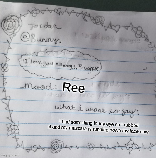 Yachi's handwriting temp | Ree; I had something in my eye so I rubbed it and my mascara is running down my face now | image tagged in yachi's handwriting temp | made w/ Imgflip meme maker