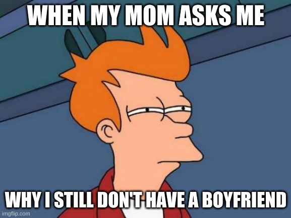 Idk if this is just me lol | WHEN MY MOM ASKS ME; WHY I STILL DON'T HAVE A BOYFRIEND | image tagged in memes,futurama fry | made w/ Imgflip meme maker
