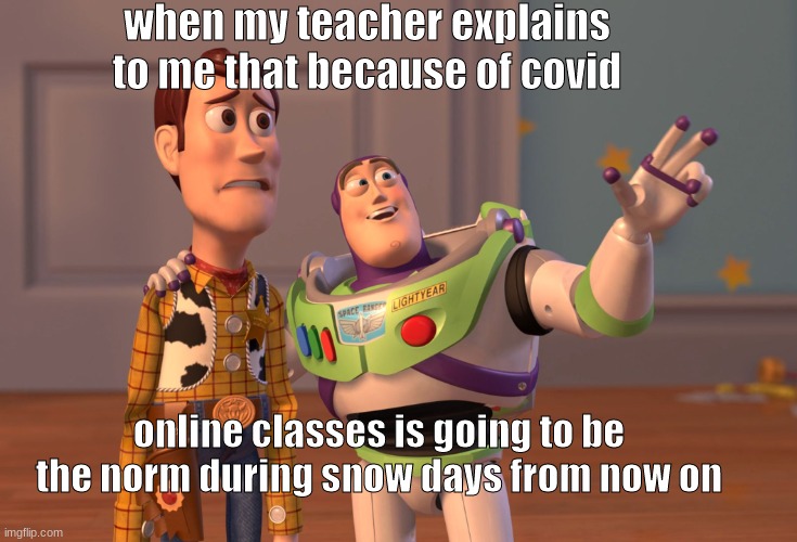 The inevitable future... Did we ruin it for all of the youngsters??? | when my teacher explains to me that because of covid; online classes is going to be the norm during snow days from now on | image tagged in memes,x x everywhere | made w/ Imgflip meme maker