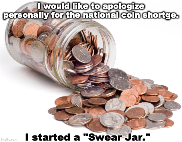 Did I just say that...? | I would like to apologize personally for the national coin shortge. I started a "Swear Jar." | image tagged in swear jar,swearing | made w/ Imgflip meme maker