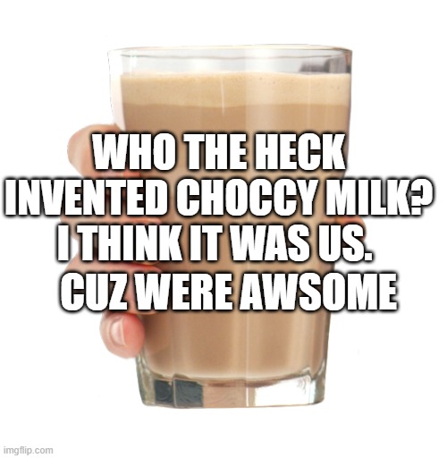 why the heck do we need a title for? | CUZ WERE AWSOME; WHO THE HECK INVENTED CHOCCY MILK? I THINK IT WAS US. | image tagged in choccy milk | made w/ Imgflip meme maker