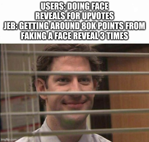 Office Window Meme | USERS: DOING FACE REVEALS FOR UPVOTES
JEB: GETTING AROUND 80K POINTS FROM FAKING A FACE REVEAL 3 TIMES | image tagged in office window meme | made w/ Imgflip meme maker