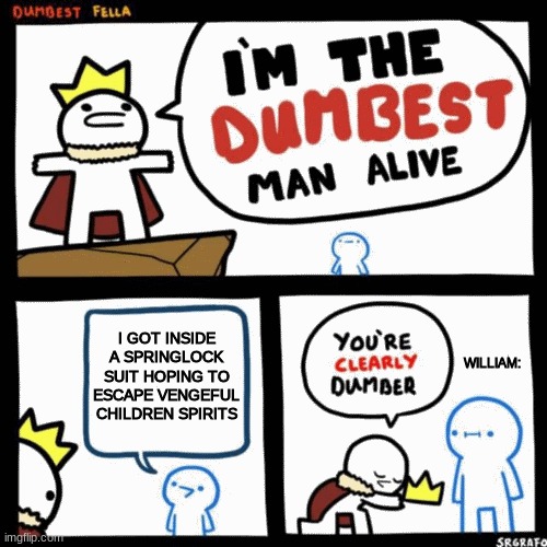 I'm the dumbest man alive | I GOT INSIDE A SPRINGLOCK SUIT HOPING TO ESCAPE VENGEFUL CHILDREN SPIRITS; WILLIAM: | image tagged in i'm the dumbest man alive | made w/ Imgflip meme maker