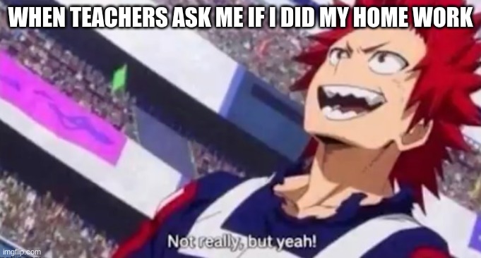  WHEN TEACHERS ASK ME IF I DID MY HOME WORK | image tagged in not really but yeah kirishima | made w/ Imgflip meme maker