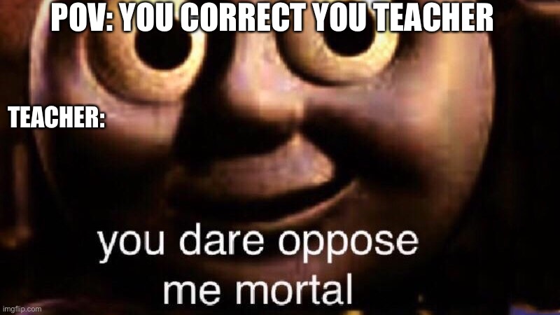 You dare oppose me mortal | POV: YOU CORRECT YOU TEACHER; TEACHER: | image tagged in you dare oppose me mortal | made w/ Imgflip meme maker