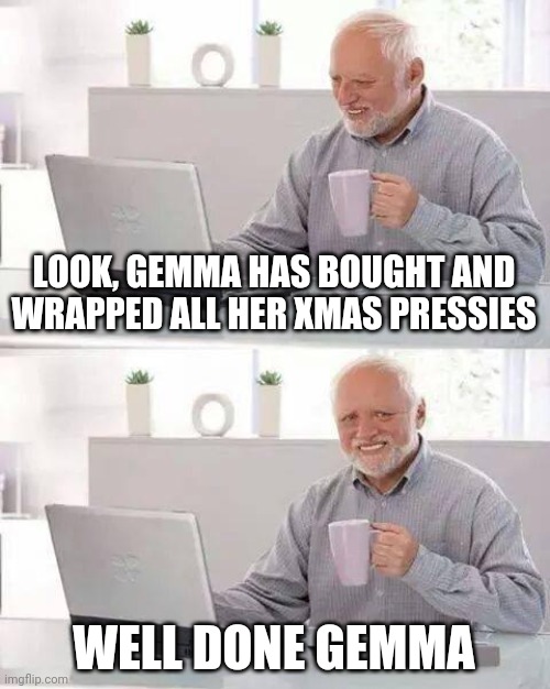 Hide the Pain Harold | LOOK, GEMMA HAS BOUGHT AND WRAPPED ALL HER XMAS PRESSIES; WELL DONE GEMMA | image tagged in memes,hide the pain harold | made w/ Imgflip meme maker