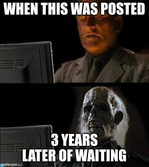 WaitingNazi | WHEN THIS WAS POSTED 3 YEARS LATER OF WAITING | image tagged in waitingnazi | made w/ Imgflip meme maker