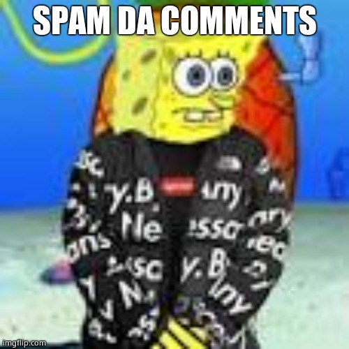 Spongebob Drip | SPAM DA COMMENTS | image tagged in spongebob drip | made w/ Imgflip meme maker