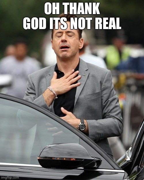 Relief | OH THANK GOD ITS NOT REAL | image tagged in relief | made w/ Imgflip meme maker