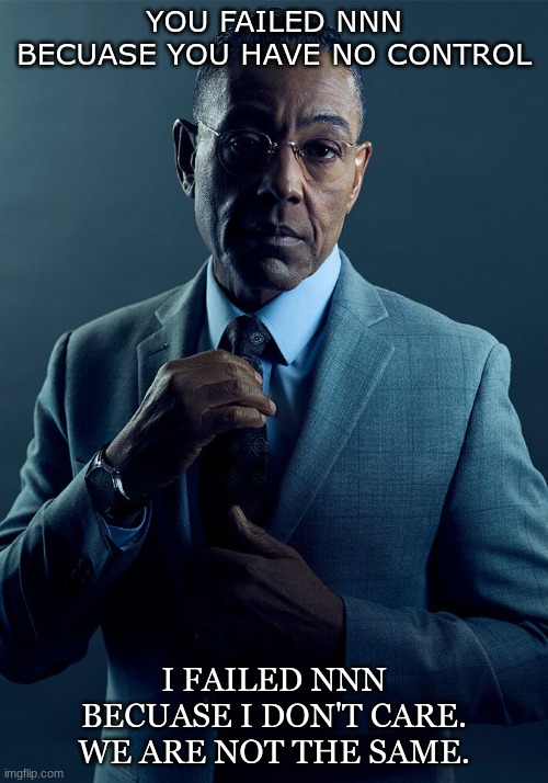 NNN is over | YOU FAILED NNN BECUASE YOU HAVE NO CONTROL; I FAILED NNN BECUASE I DON'T CARE.
WE ARE NOT THE SAME. | image tagged in gus fring we are not the same | made w/ Imgflip meme maker