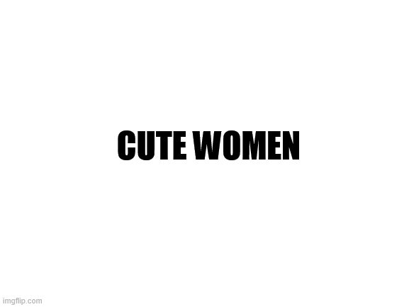 Blank White Template | CUTE WOMEN | image tagged in blank white template | made w/ Imgflip meme maker