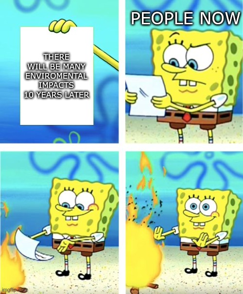 idc LMAO | PEOPLE NOW; THERE WILL BE MANY ENVIROMENTAL IMPACTS 10 YEARS LATER | image tagged in spongebob burning paper | made w/ Imgflip meme maker