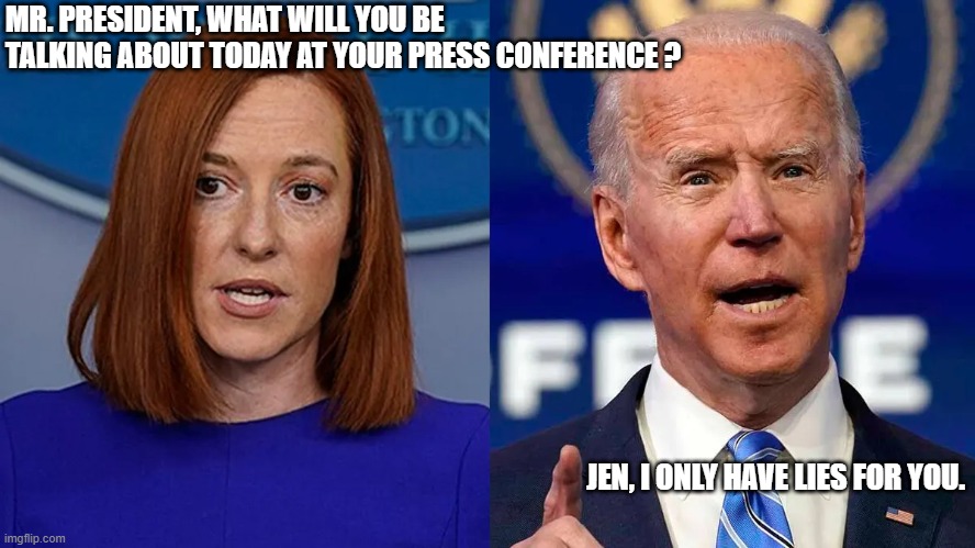 Joe biden | MR. PRESIDENT, WHAT WILL YOU BE TALKING ABOUT TODAY AT YOUR PRESS CONFERENCE ? JEN, I ONLY HAVE LIES FOR YOU. | image tagged in joe biden | made w/ Imgflip meme maker