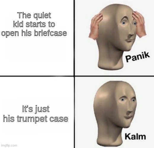 Crisis averted. | The quiet kid starts to open his briefcase; It's just his trumpet case | image tagged in panik kalm | made w/ Imgflip meme maker