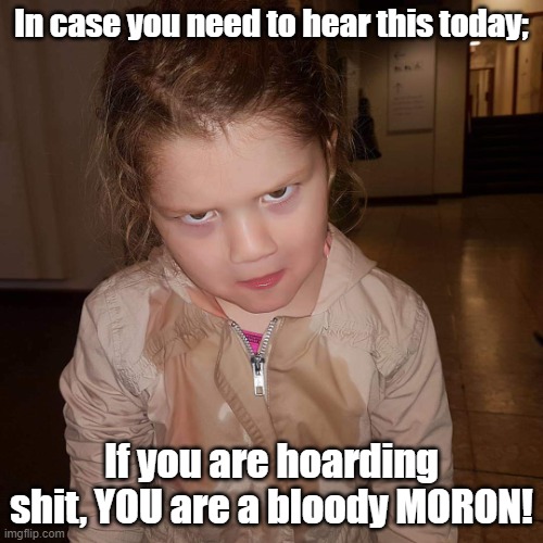 What do you mean | In case you need to hear this today;; If you are hoarding shit, YOU are a bloody MORON! | image tagged in what do you mean,hoarding,moron,need to see this,part of the problem | made w/ Imgflip meme maker