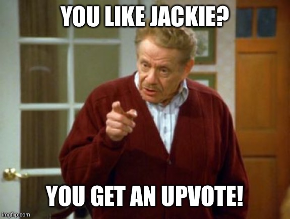 Festivus Frank Costanza Seinfeld The Strike | YOU LIKE JACKIE? YOU GET AN UPVOTE! | image tagged in festivus frank costanza seinfeld the strike | made w/ Imgflip meme maker