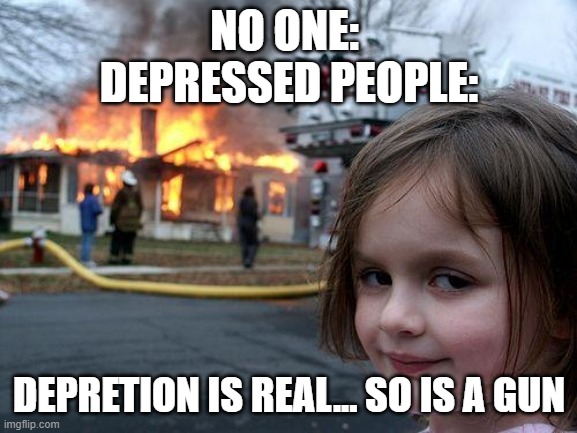 Disaster Girl | NO ONE: 
DEPRESSED PEOPLE:; DEPRETION IS REAL... SO IS A GUN | image tagged in memes,disaster girl | made w/ Imgflip meme maker