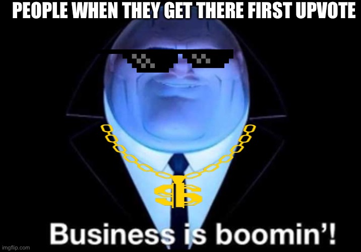Business is booming | PEOPLE WHEN THEY GET THERE FIRST UPVOTE | image tagged in business is booming | made w/ Imgflip meme maker